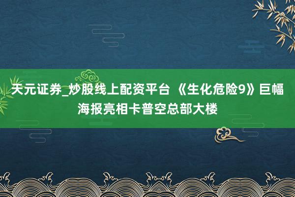 天元证券_炒股线上配资平台 《生化危险9》巨幅海报亮相卡普空总部大楼