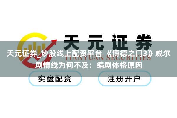 天元证券_炒股线上配资平台 《博德之门3》威尔剧情线为何不及：编剧体格原因