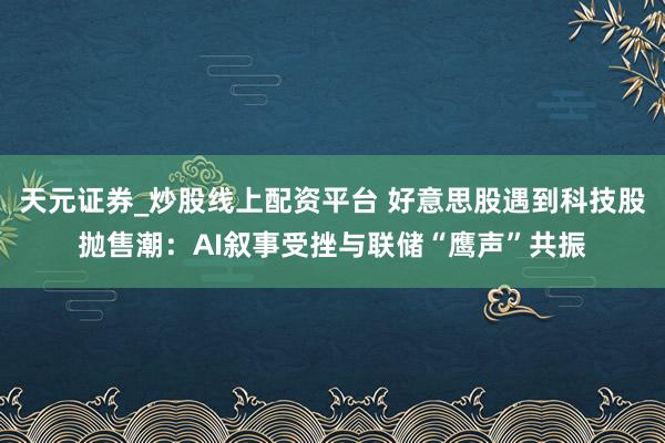 天元证券_炒股线上配资平台 好意思股遇到科技股抛售潮：AI叙事受挫与联储“鹰声”共振