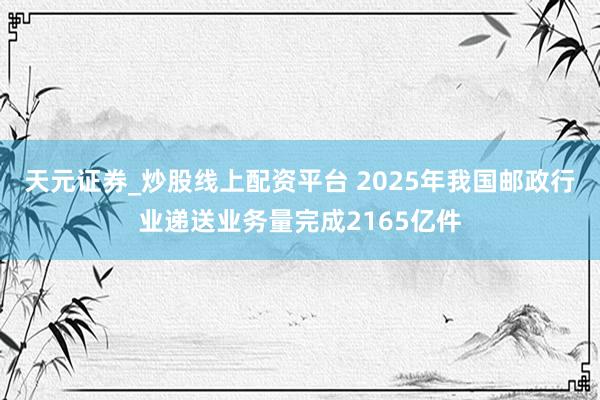天元证券_炒股线上配资平台 2025年我国邮政行业递送业务量完成2165亿件