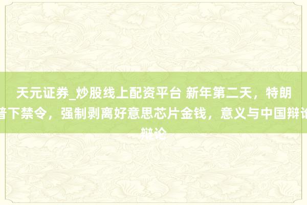天元证券_炒股线上配资平台 新年第二天，特朗普下禁令，强制剥离好意思芯片金钱，意义与中国辩论