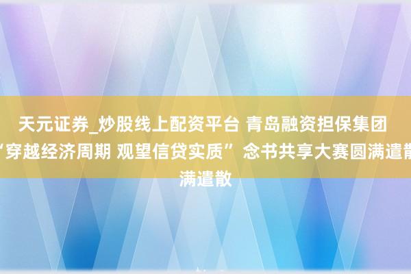 天元证券_炒股线上配资平台 青岛融资担保集团 “穿越经济周期 观望信贷实质” 念书共享大赛圆满遣散