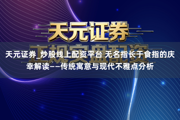 天元证券_炒股线上配资平台 无名指长于食指的庆幸解读——传统寓意与现代不雅点分析