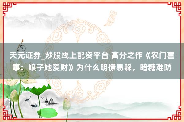 天元证券_炒股线上配资平台 高分之作《农门喜事：娘子她爱财》为什么明撩易躲，暗糖难防