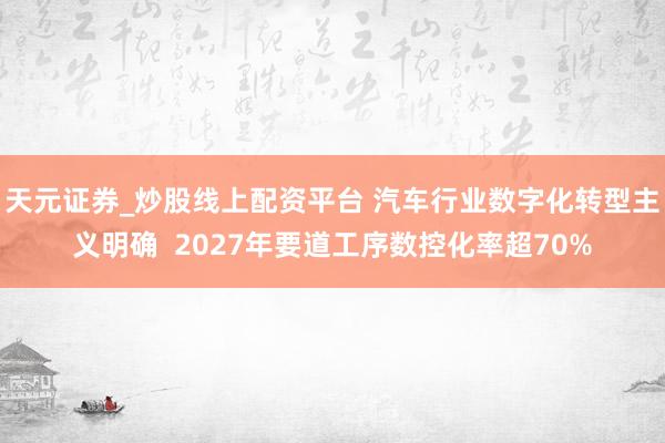 天元证券_炒股线上配资平台 汽车行业数字化转型主义明确  2027年要道工序数控化率超70%