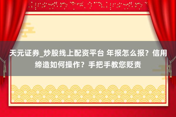 天元证券_炒股线上配资平台 年报怎么报？信用缔造如何操作？手把手教您贬责