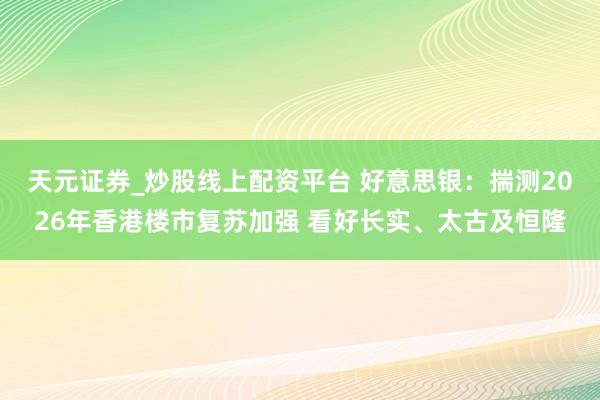 天元证券_炒股线上配资平台 好意思银：揣测2026年香港楼市复苏加强 看好长实、太古及恒隆