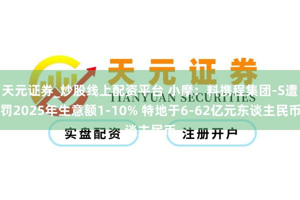 天元证券_炒股线上配资平台 小摩：料携程集团-S遭罚2025年生意额1-10% 特地于6-62亿元东谈主民币