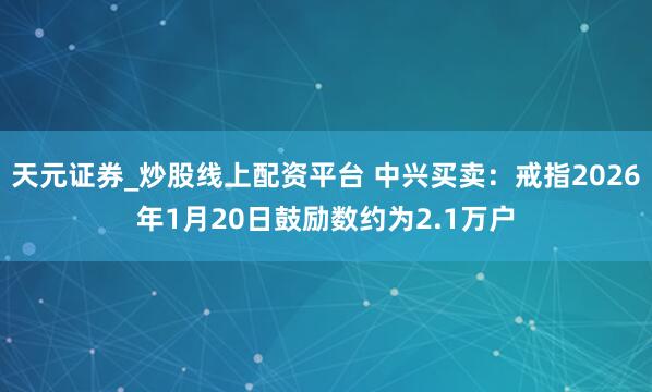 天元证券_炒股线上配资平台 中兴买卖：戒指2026年1月20日鼓励数约为2.1万户
