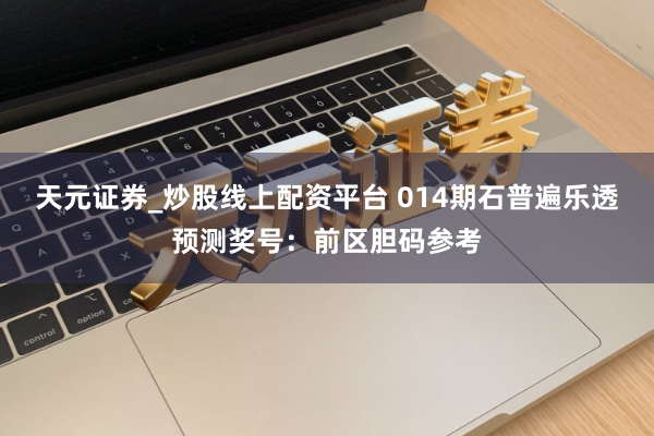 天元证券_炒股线上配资平台 014期石普遍乐透预测奖号：前区胆码参考
