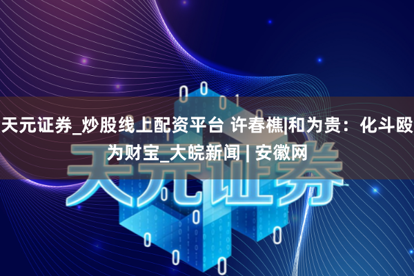 天元证券_炒股线上配资平台 许春樵|和为贵：化斗殴为财宝_大皖新闻 | 安徽网