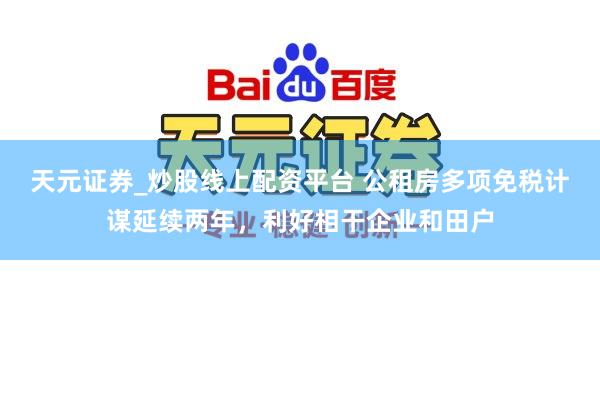 天元证券_炒股线上配资平台 公租房多项免税计谋延续两年，利好相干企业和田户